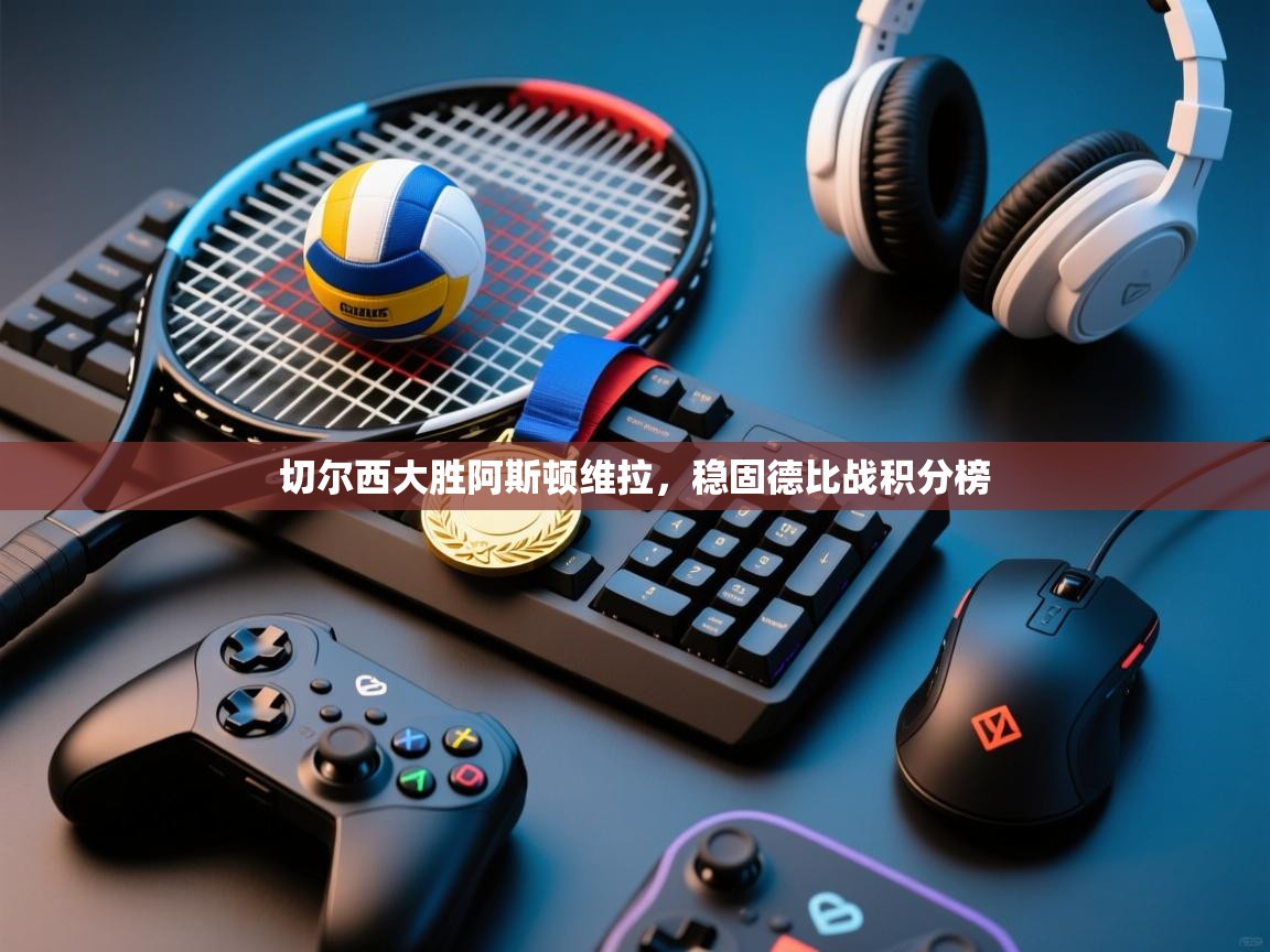 云开体育app官网入口网页版-切尔西大胜阿斯顿维拉，稳固德比战积分榜