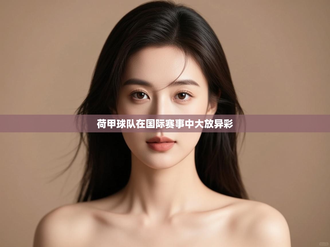 云开体育app网页版入口-荷甲球队在国际赛事中大放异彩