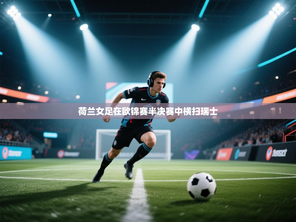 开云体育app官网下载地址-荷兰女足在欧锦赛半决赛中横扫瑞士