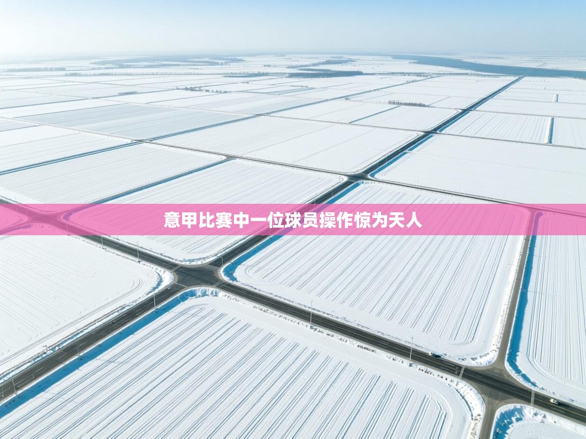 云开体育app网页版登录入口-意甲比赛中一位球员操作惊为天人