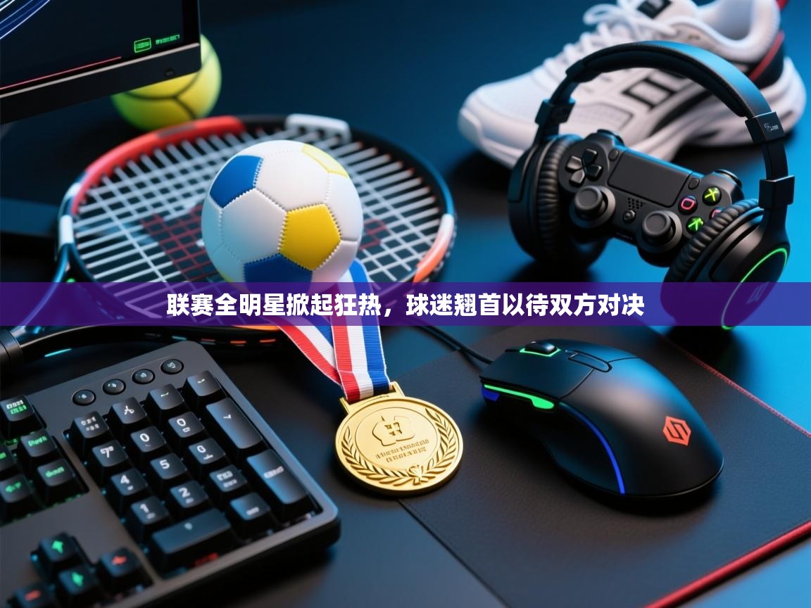 开云体育app官网下载地址-联赛全明星掀起狂热，球迷翘首以待双方对决  第1张