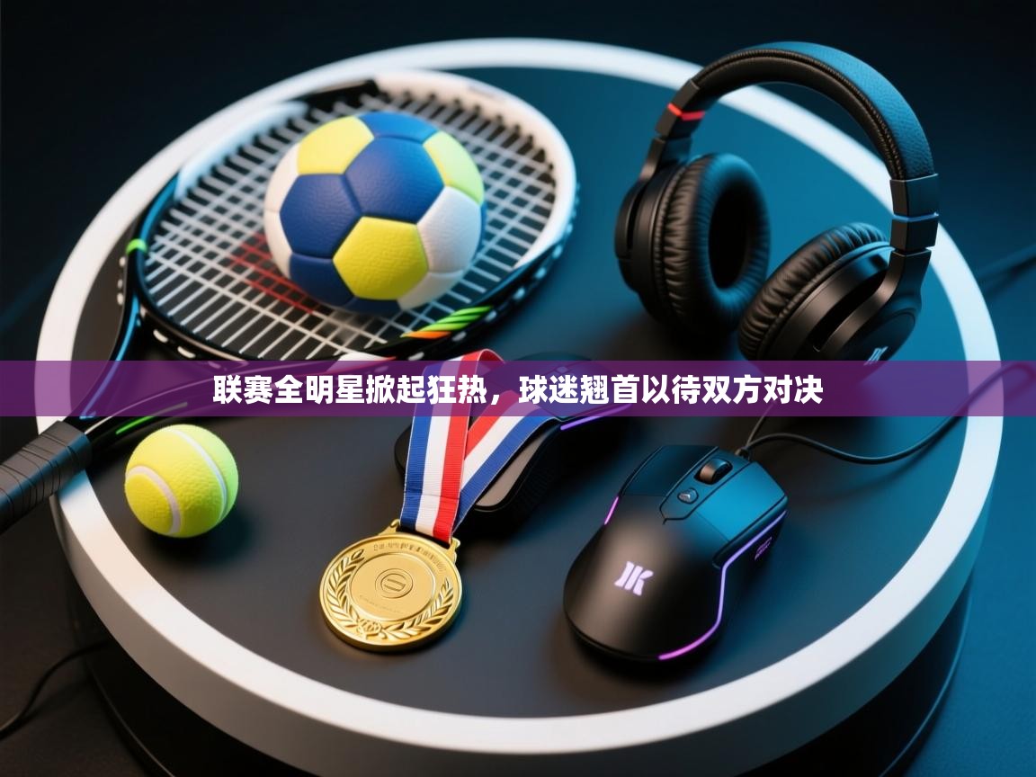 开云体育app官网下载地址-联赛全明星掀起狂热，球迷翘首以待双方对决  第2张