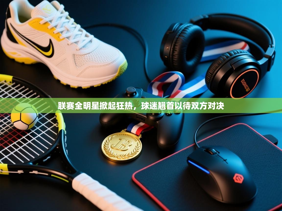 开云体育app官网下载地址-联赛全明星掀起狂热，球迷翘首以待双方对决  第3张