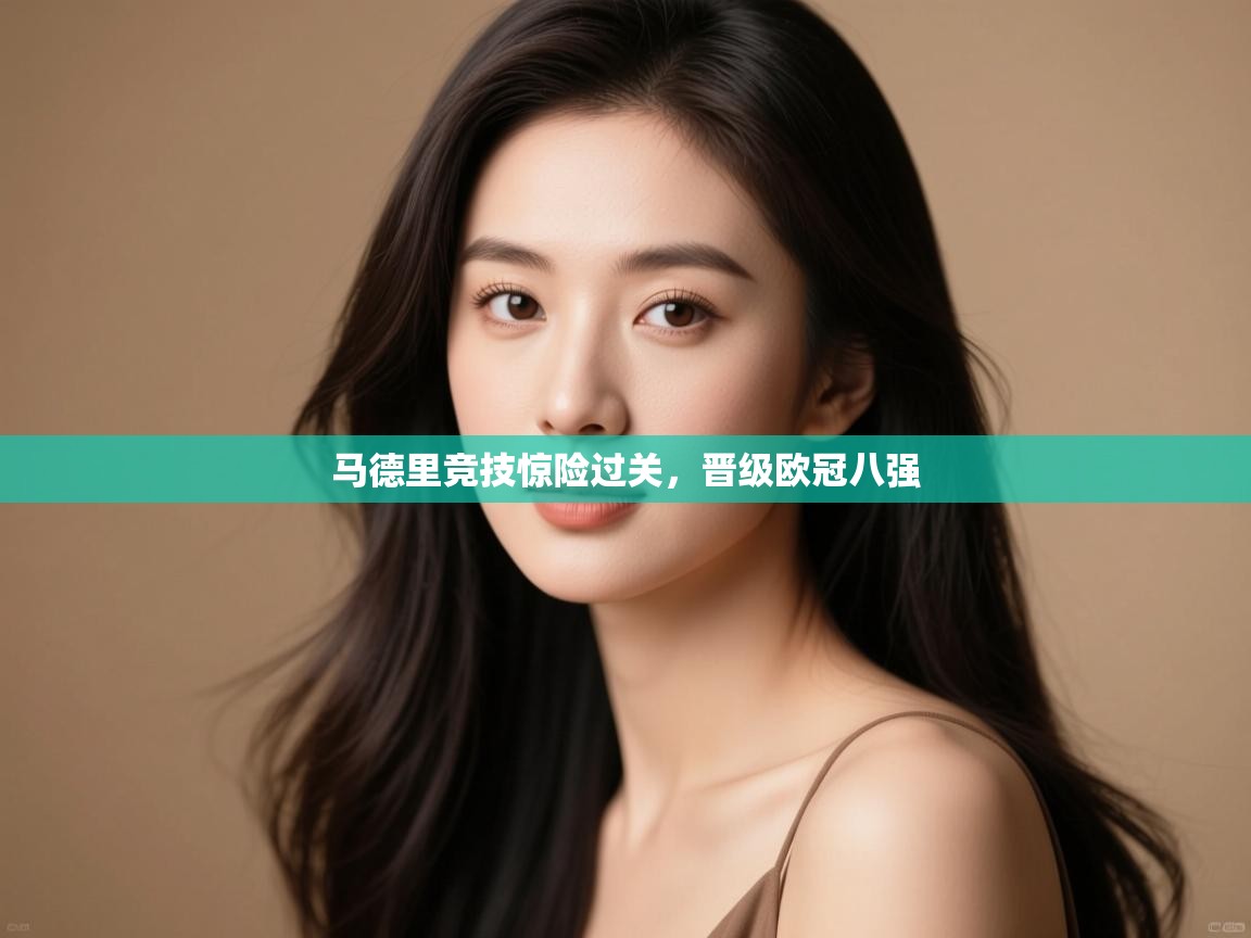 开云体育app下载-马德里竞技惊险过关,晋级欧冠八强 第3张