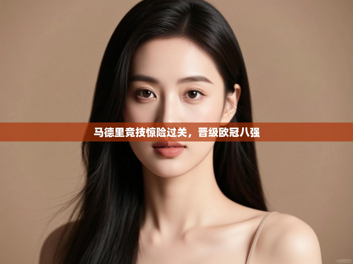 开云体育app下载-马德里竞技惊险过关,晋级欧冠八强 第4张