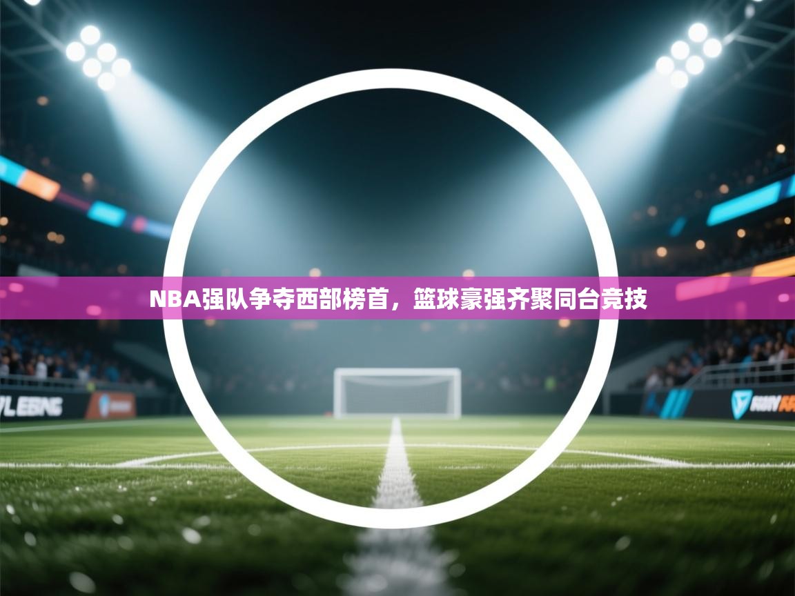 开云体育-NBA强队争夺西部榜首，篮球豪强齐聚同台竞技  第4张