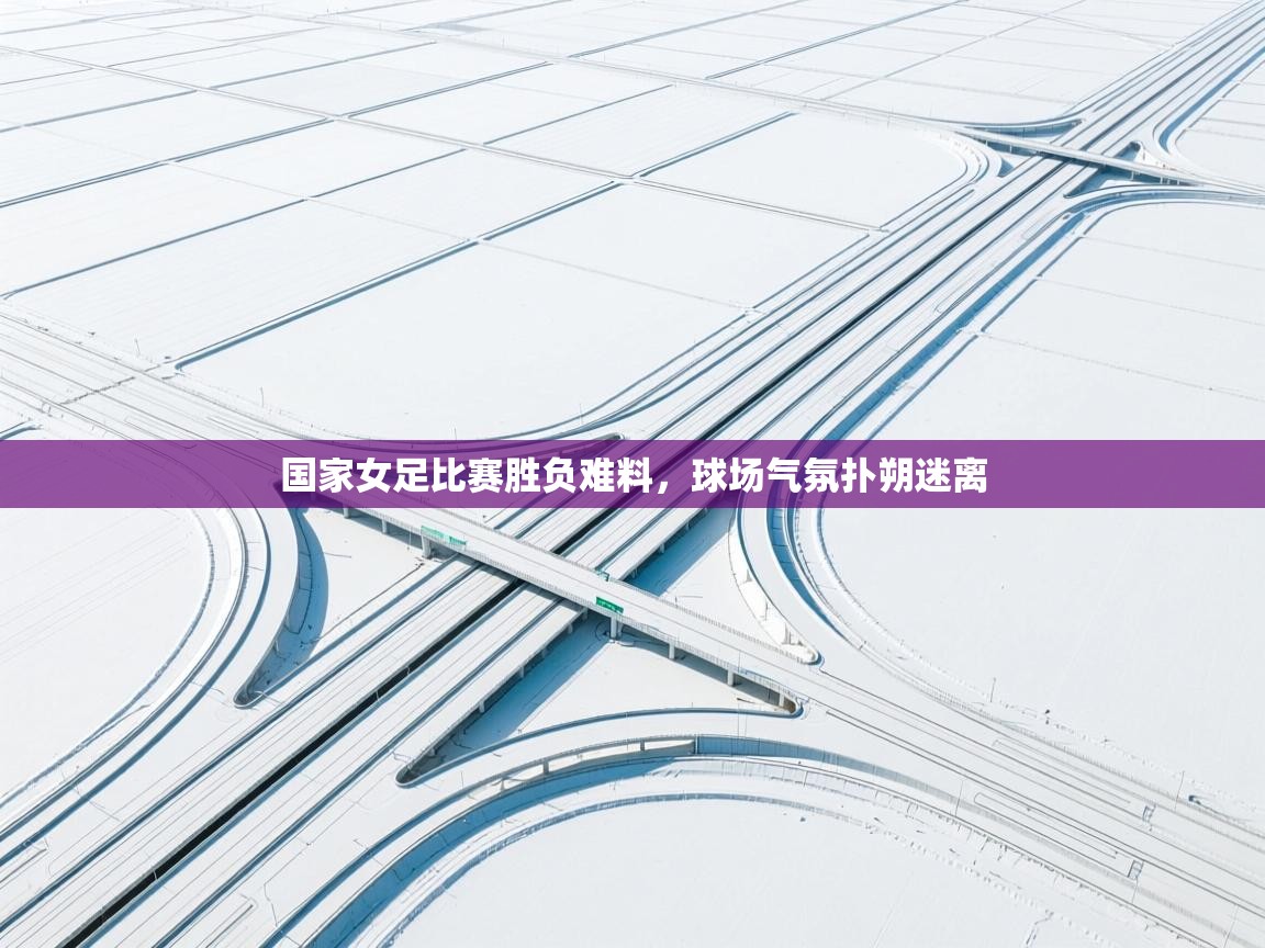 云开体育-国家女足比赛胜负难料，球场气氛扑朔迷离  第1张