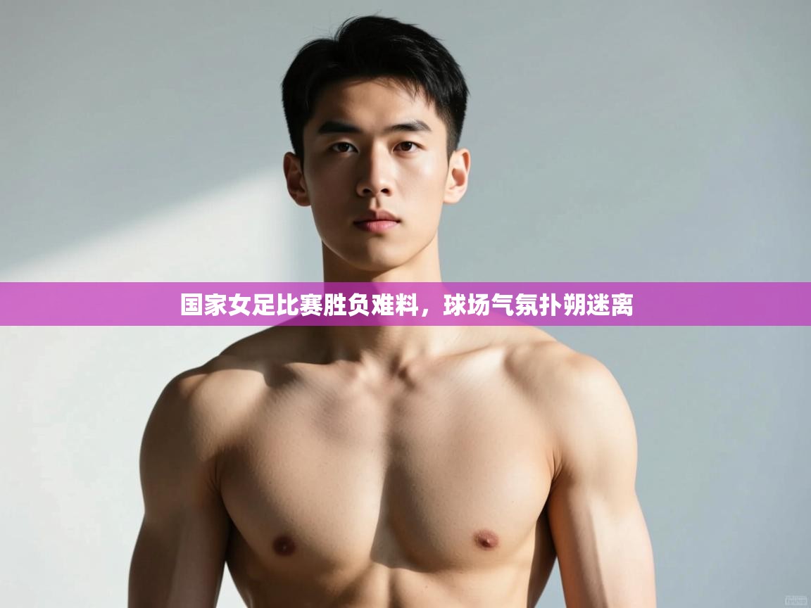 云开体育-国家女足比赛胜负难料，球场气氛扑朔迷离  第2张