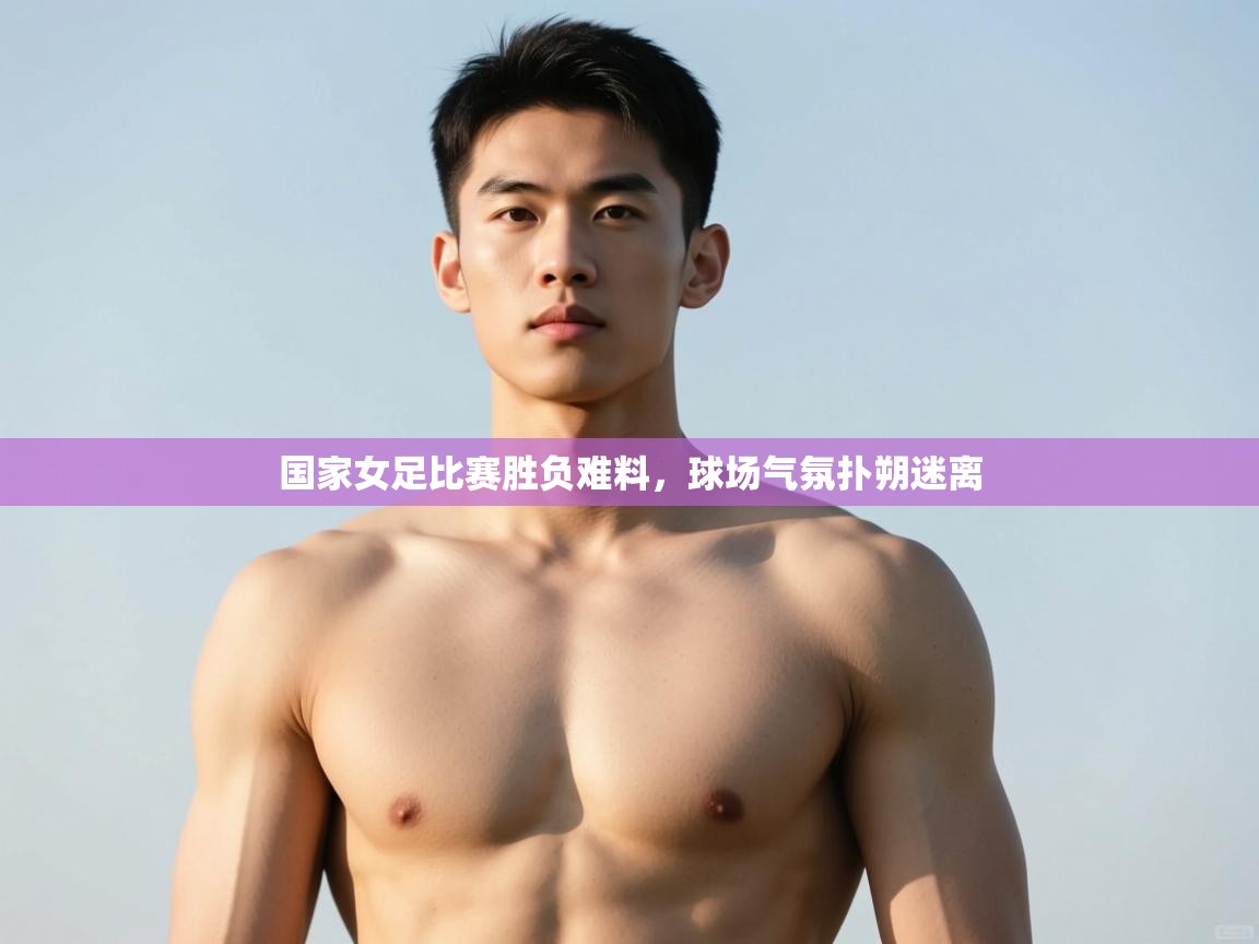 云开体育-国家女足比赛胜负难料，球场气氛扑朔迷离  第4张