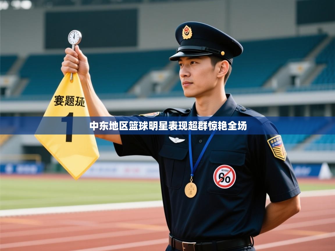 开云体育app官网入口-中东地区篮球明星表现超群惊艳全场