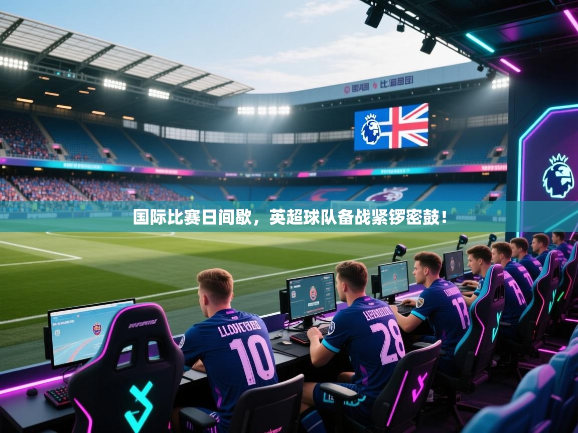 开云体育app官网入口-国际比赛日间歇，英超球队备战紧锣密鼓！  第3张