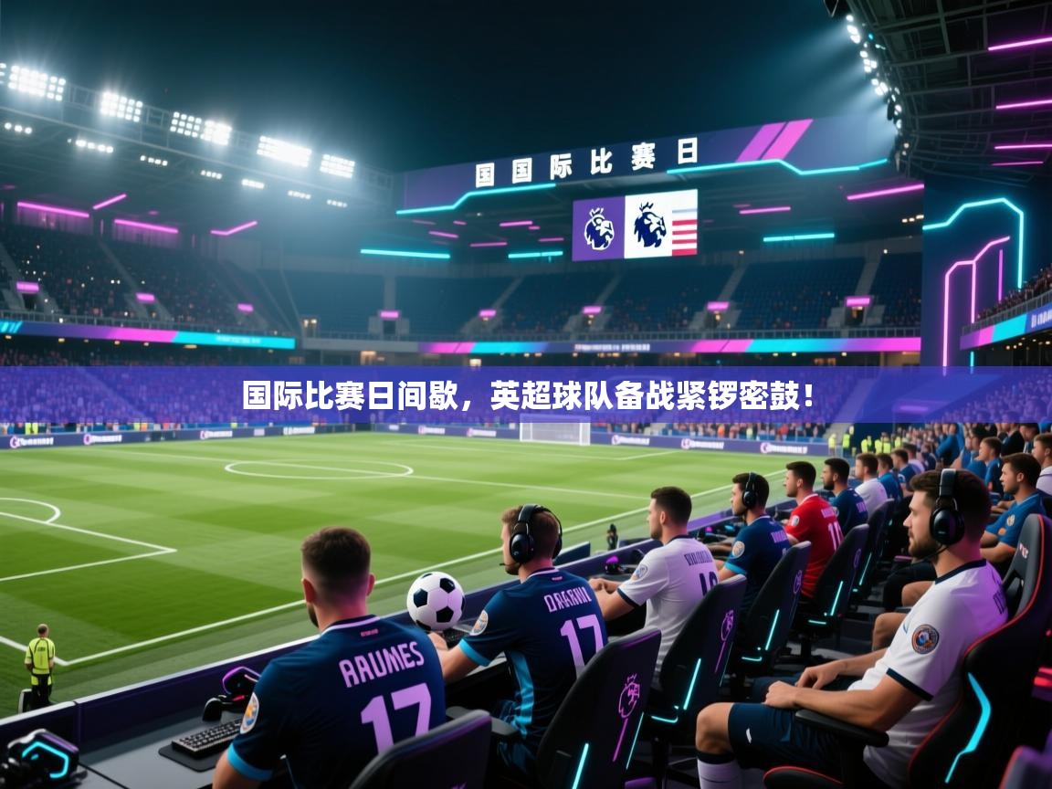 开云体育app官网入口-国际比赛日间歇，英超球队备战紧锣密鼓！  第4张