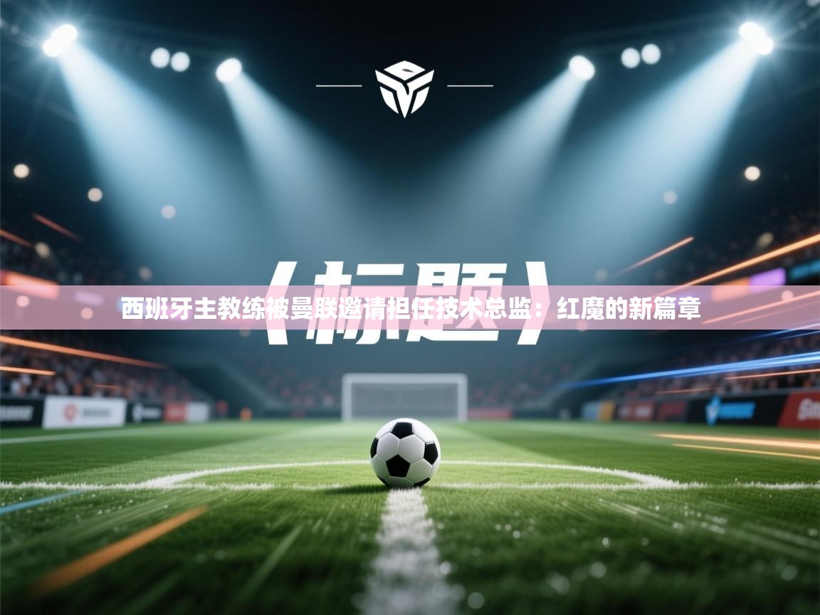 开云·体育kaiyun官方网站_kaiyun sports-西班牙主教练被曼联邀请担任技术总监：红魔的新篇章  第2张