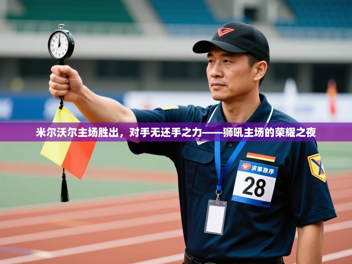 开云体育入口手机版-米尔沃尔主场胜出，对手无还手之力——狮吼主场的荣耀之夜  第3张