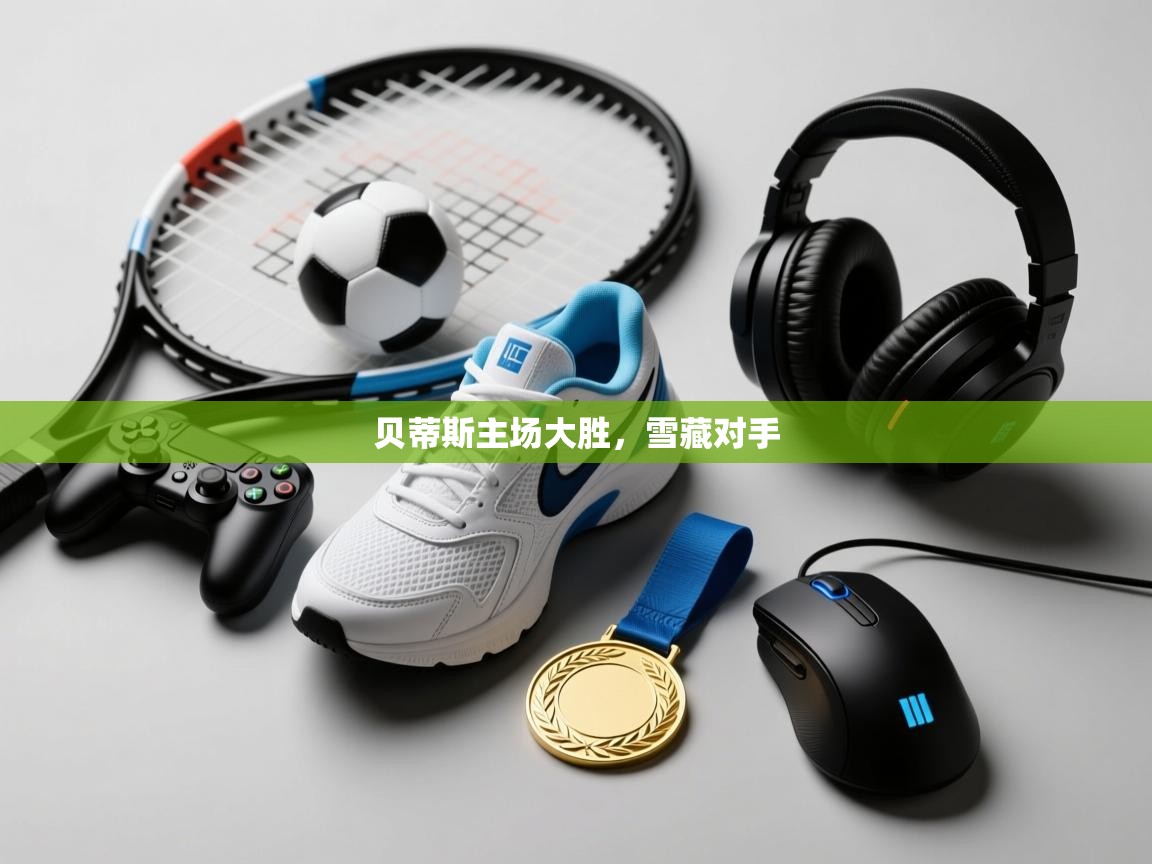 开云体育英文版入口-贝蒂斯主场大胜,雪藏对手 第4张