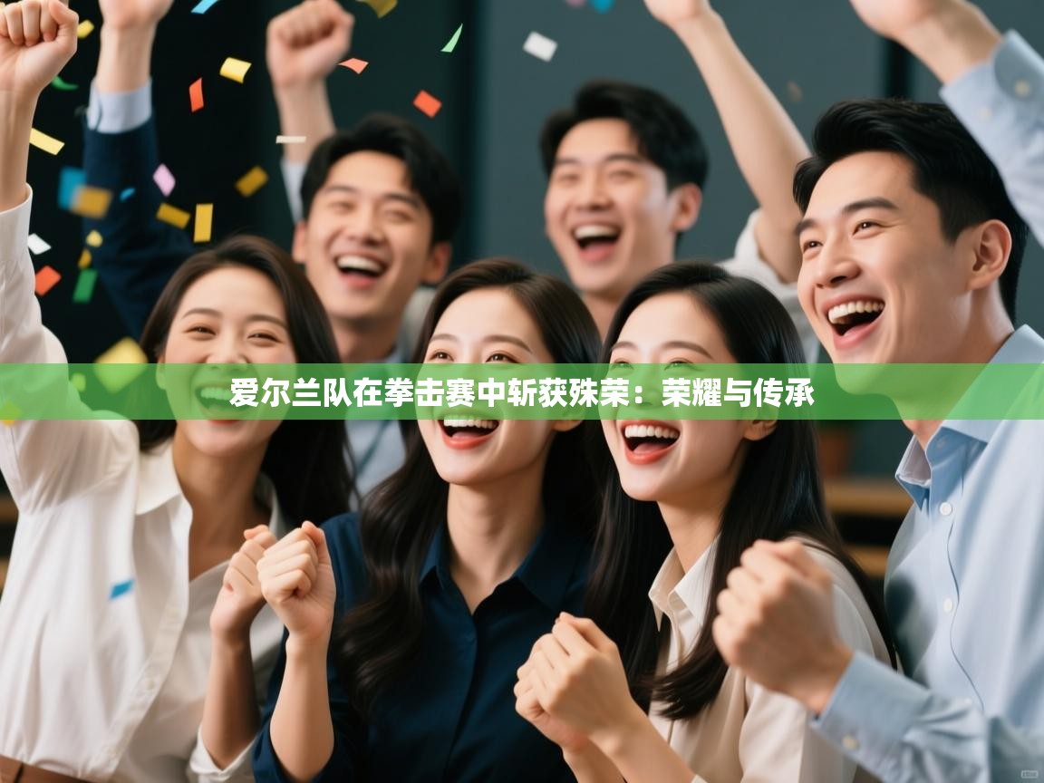 开云体育极速下载镜像-爱尔兰队在拳击赛中斩获殊荣：荣耀与传承  第4张